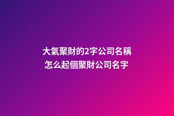 大氣聚財的2字公司名稱 怎么起個聚財公司名字-第1張-公司起名-玄機派